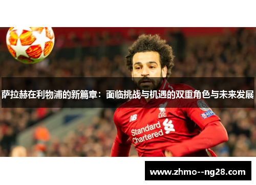 萨拉赫在利物浦的新篇章：面临挑战与机遇的双重角色与未来发展