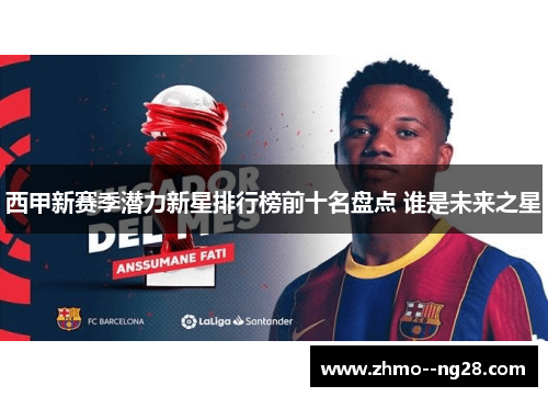 西甲新赛季潜力新星排行榜前十名盘点 谁是未来之星 西甲新赛季潜力新星排行榜前十名盘点 谁是未来之星