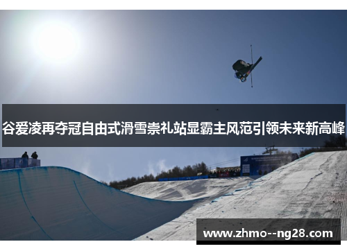 谷爱凌再夺冠自由式滑雪崇礼站显霸主风范引领未来新高峰