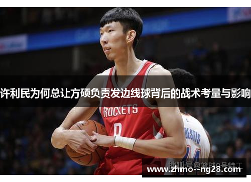 许利民为何总让方硕负责发边线球背后的战术考量与影响 许利民为何总让方硕负责发边线球背后的战术考量与影响