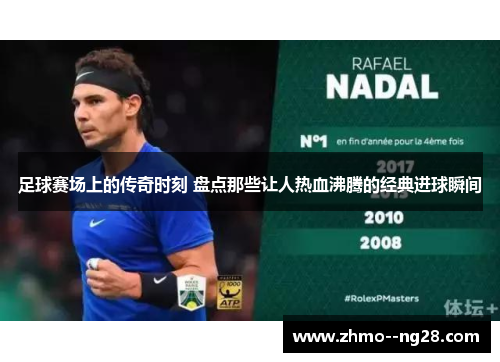 足球赛场上的传奇时刻 盘点那些让人热血沸腾的经典进球瞬间