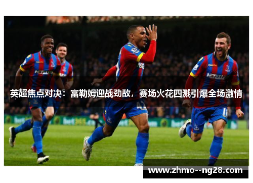 英超焦点对决：富勒姆迎战劲敌，赛场火花四溅引爆全场激情