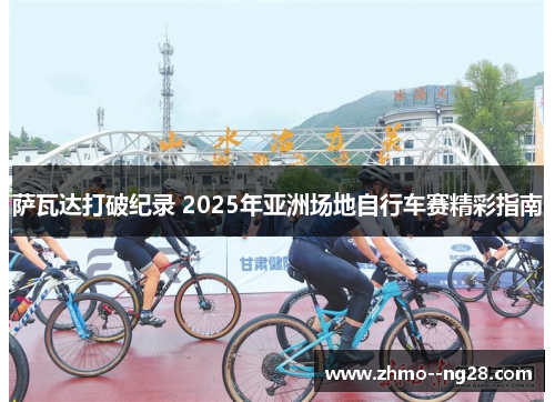 萨瓦达打破纪录 2025年亚洲场地自行车赛精彩指南