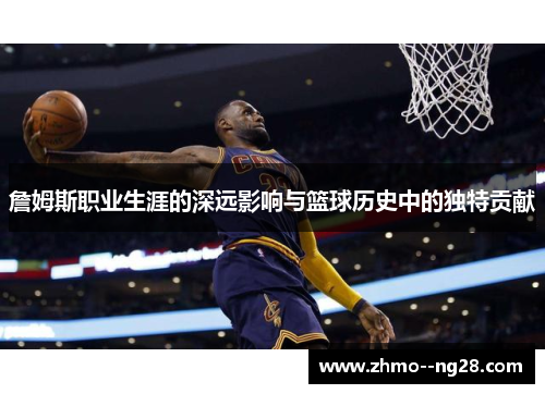 詹姆斯职业生涯的深远影响与篮球历史中的独特贡献