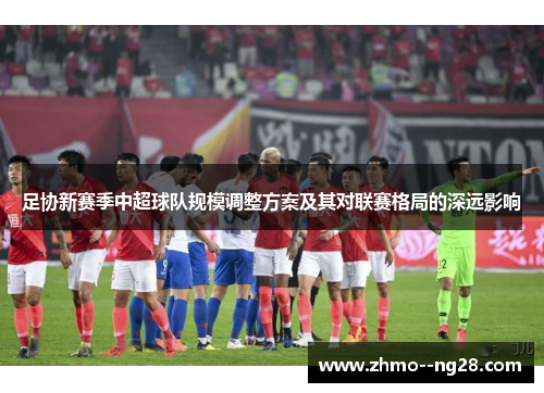 足协新赛季中超球队规模调整方案及其对联赛格局的深远影响