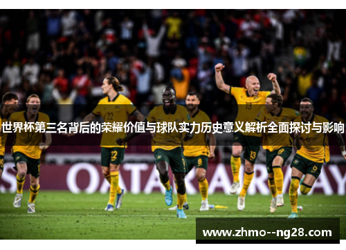 世界杯第三名背后的荣耀价值与球队实力历史意义解析全面探讨与影响