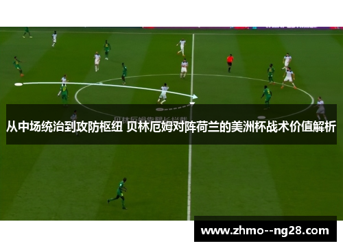 从中场统治到攻防枢纽 贝林厄姆对阵荷兰的美洲杯战术价值解析