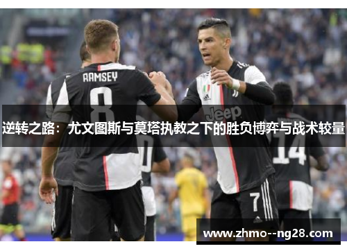 逆转之路:尤文图斯与莫塔执教之下的胜负博弈与战术较量 逆转之路:尤文图斯与莫塔执教之下的胜负博弈与战术较量