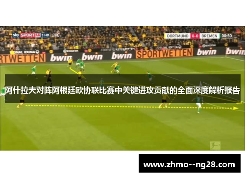 阿什拉夫对阵阿根廷欧协联比赛中关键进攻贡献的全面深度解析报告