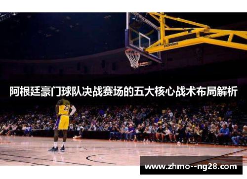 阿根廷豪门球队决战赛场的五大核心战术布局解析 阿根廷豪门球队决战赛场的五大核心战术布局解析