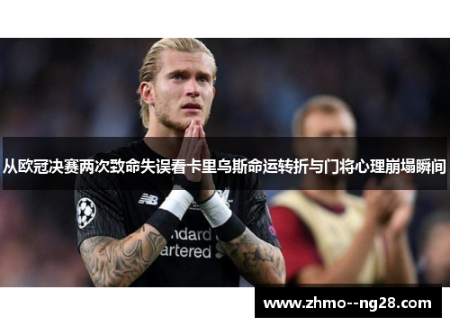 从欧冠决赛两次致命失误看卡里乌斯命运转折与门将心理崩塌瞬间 从欧冠决赛两次致命失误看卡里乌斯命运转折与门将心理崩塌瞬间
