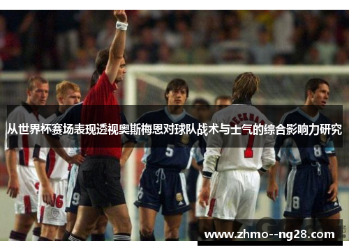 从世界杯赛场表现透视奥斯梅恩对球队战术与士气的综合影响力研究 从世界杯赛场表现透视奥斯梅恩对球队战术与士气的综合影响力研究