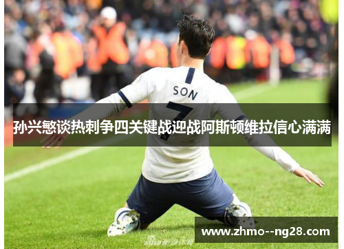 孙兴慜谈热刺争四关键战迎战阿斯顿维拉信心满满 孙兴慜谈热刺争四关键战迎战阿斯顿维拉信心满满
