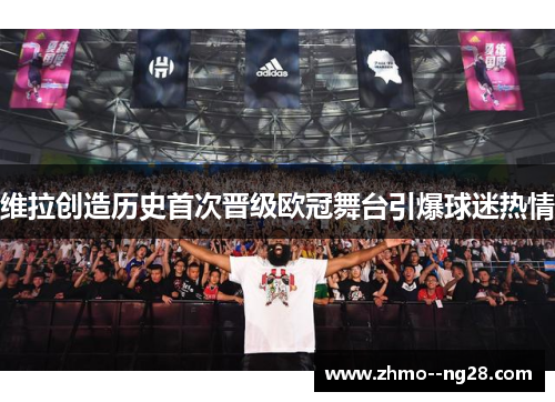 维拉创造历史首次晋级欧冠舞台引爆球迷热情