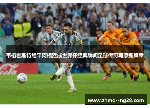 韦格霍斯特绝平阿根廷成世界杯经典瞬间足球传奇再添新篇章