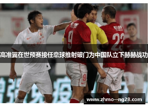 高准翼在世预赛接任意球推射破门为中国队立下赫赫战功