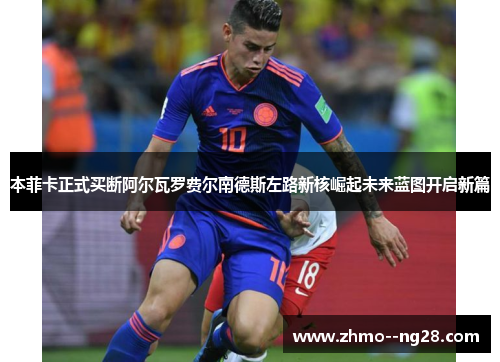 本菲卡正式买断阿尔瓦罗费尔南德斯左路新核崛起未来蓝图开启新篇 本菲卡正式买断阿尔瓦罗费尔南德斯左路新核崛起未来蓝图开启新篇