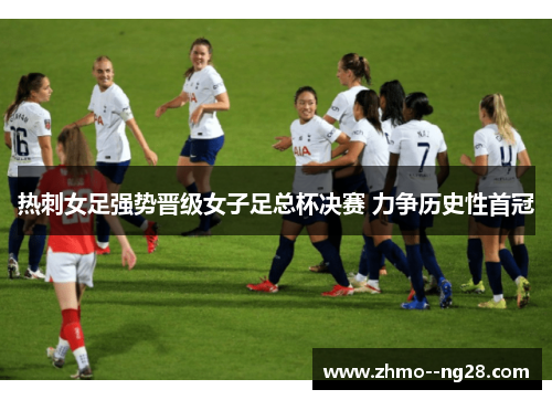 热刺女足强势晋级女子足总杯决赛 力争历史性首冠 热刺女足强势晋级女子足总杯决赛 力争历史性首冠