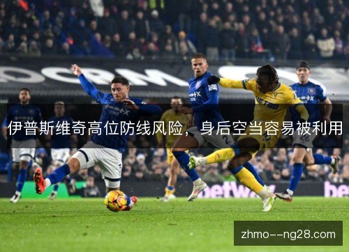 伊普斯维奇高位防线风险，身后空当容易被利用